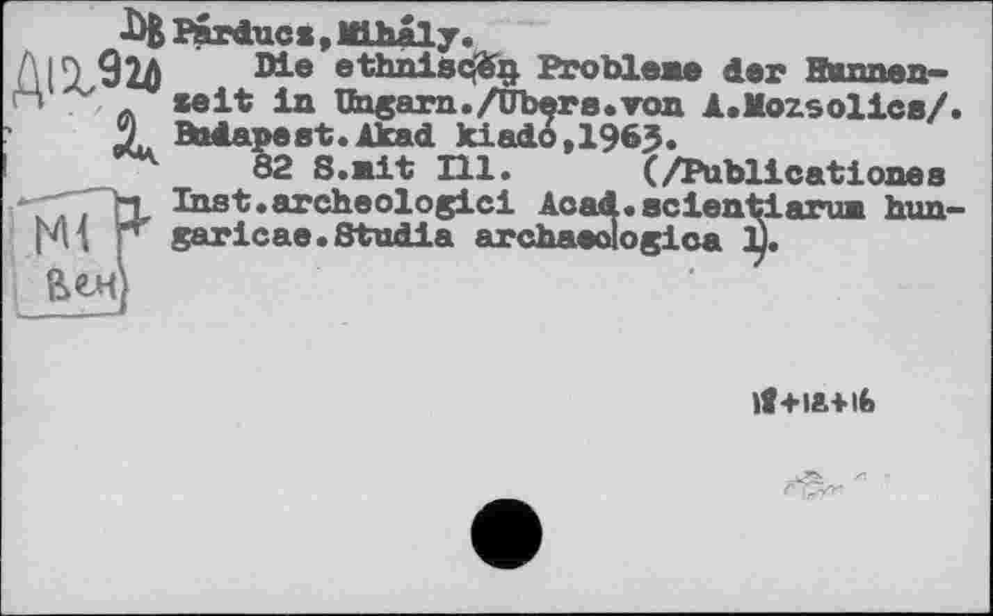 ﻿91Ô	W-®	Pr obiеже der Hunnen-
A «eit in Шватп./übere.Ton Â.Mozsolics/ Budapest. Akad kiado,1963.
82 S.nit Hl. (ZPubllcationes Inst.archeologici Acad.seien pj.	garicae. Stadia archaeologica :
B€H
I« scientiarua huit' ogica 1).
)J+ia+ ib